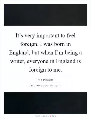 It’s very important to feel foreign. I was born in England, but when I’m being a writer, everyone in England is foreign to me Picture Quote #1