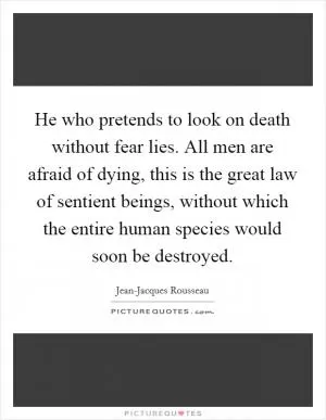 He who pretends to look on death without fear lies. All men are afraid of dying, this is the great law of sentient beings, without which the entire human species would soon be destroyed Picture Quote #1