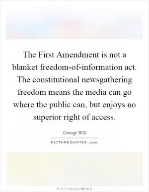 The First Amendment is not a blanket freedom-of-information act. The constitutional newsgathering freedom means the media can go where the public can, but enjoys no superior right of access Picture Quote #1