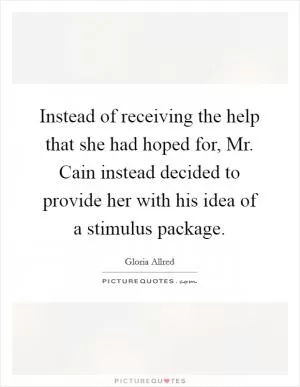 Instead of receiving the help that she had hoped for, Mr. Cain instead decided to provide her with his idea of a stimulus package Picture Quote #1