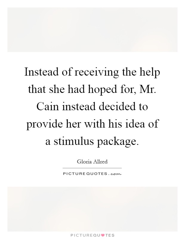 Instead of receiving the help that she had hoped for, Mr. Cain instead decided to provide her with his idea of a stimulus package Picture Quote #1