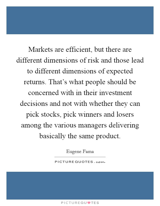 Markets are efficient, but there are different dimensions of risk and those lead to different dimensions of expected returns. That's what people should be concerned with in their investment decisions and not with whether they can pick stocks, pick winners and losers among the various managers delivering basically the same product Picture Quote #1