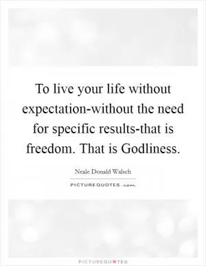 To live your life without expectation-without the need for specific results-that is freedom. That is Godliness Picture Quote #1