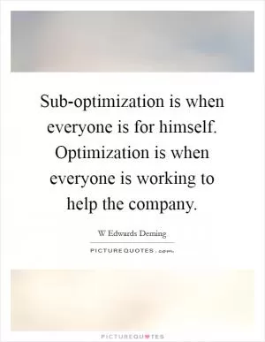 Sub-optimization is when everyone is for himself. Optimization is when everyone is working to help the company Picture Quote #1