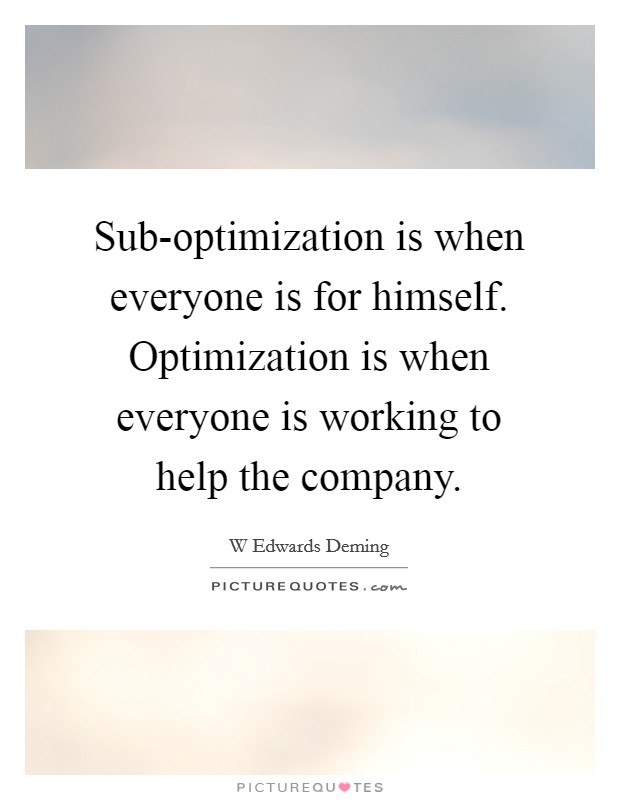 Sub-optimization is when everyone is for himself. Optimization is when everyone is working to help the company Picture Quote #1