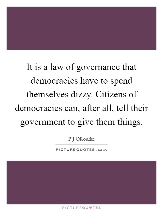 It is a law of governance that democracies have to spend themselves dizzy. Citizens of democracies can, after all, tell their government to give them things Picture Quote #1