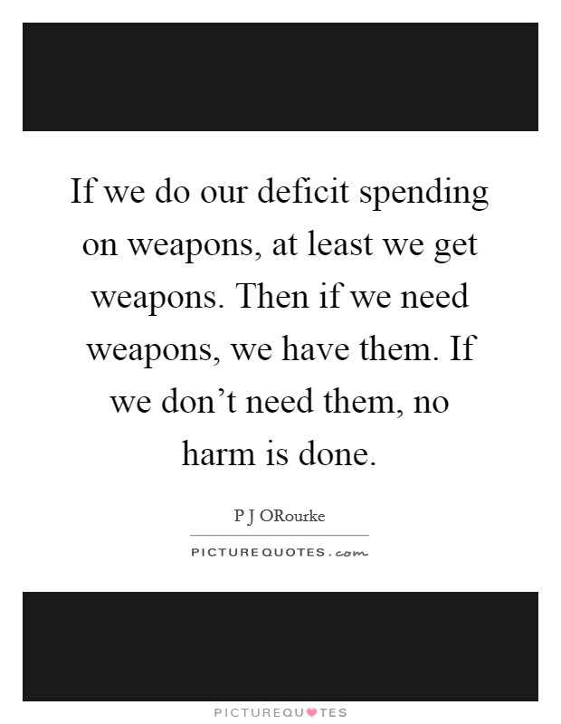 If we do our deficit spending on weapons, at least we get weapons. Then if we need weapons, we have them. If we don't need them, no harm is done Picture Quote #1