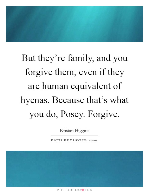 But they're family, and you forgive them, even if they are human equivalent of hyenas. Because that's what you do, Posey. Forgive Picture Quote #1