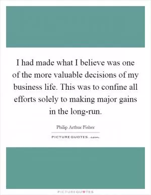 I had made what I believe was one of the more valuable decisions of my business life. This was to confine all efforts solely to making major gains in the long-run Picture Quote #1
