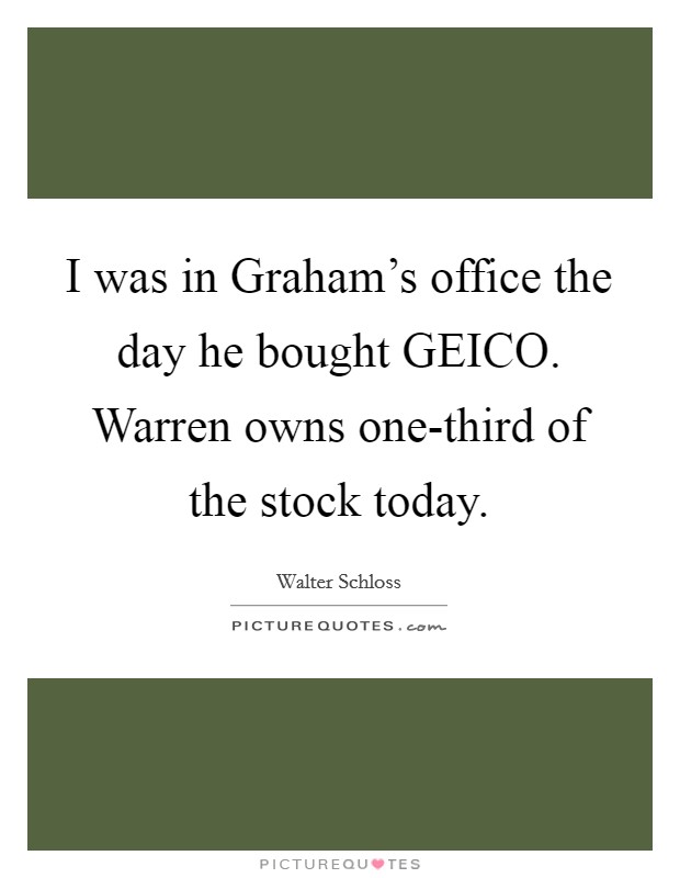 I was in Graham's office the day he bought GEICO. Warren owns one-third of the stock today Picture Quote #1