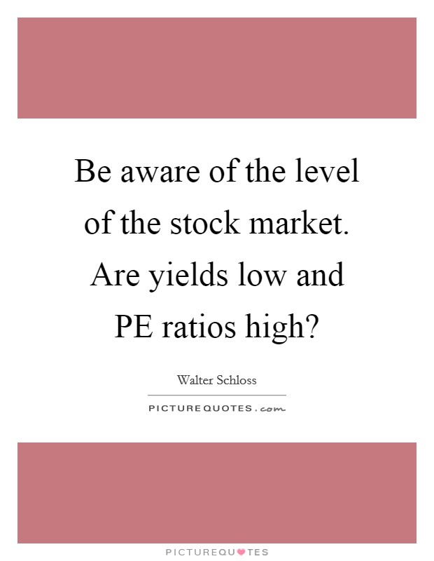 Be aware of the level of the stock market. Are yields low and PE ratios high? Picture Quote #1
