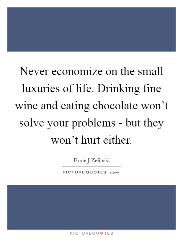 Never economize on the small luxuries of life. Drinking fine wine and eating chocolate won't solve your problems - but they won't hurt either Picture Quote #1