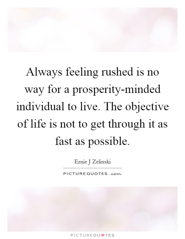 Always feeling rushed is no way for a prosperity-minded individual to live. The objective of life is not to get through it as fast as possible Picture Quote #1