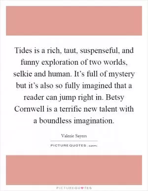 Tides is a rich, taut, suspenseful, and funny exploration of two worlds, selkie and human. It’s full of mystery but it’s also so fully imagined that a reader can jump right in. Betsy Cornwell is a terrific new talent with a boundless imagination Picture Quote #1