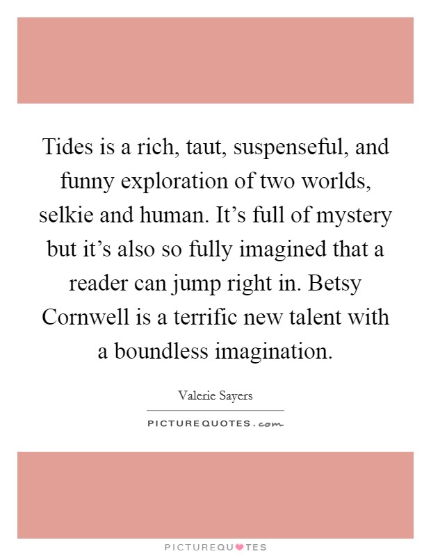 Tides is a rich, taut, suspenseful, and funny exploration of two worlds, selkie and human. It's full of mystery but it's also so fully imagined that a reader can jump right in. Betsy Cornwell is a terrific new talent with a boundless imagination Picture Quote #1