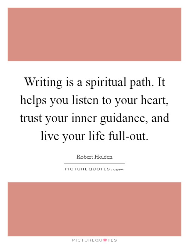 Writing is a spiritual path. It helps you listen to your heart, trust your inner guidance, and live your life full-out Picture Quote #1