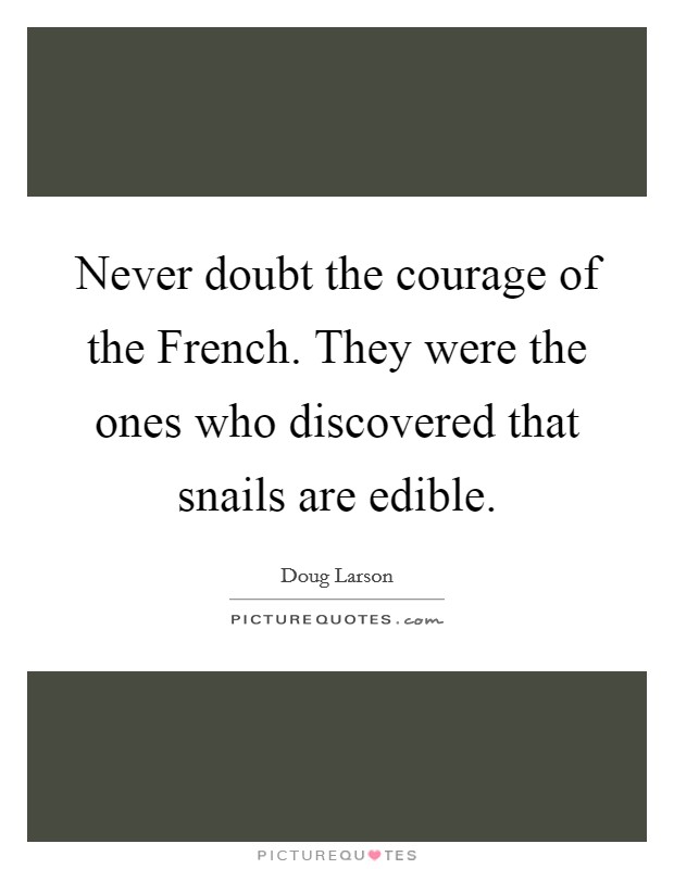 Never doubt the courage of the French. They were the ones who discovered that snails are edible Picture Quote #1