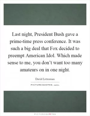 Last night, President Bush gave a prime-time press conference. It was such a big deal that Fox decided to preempt American Idol. Which made sense to me, you don’t want too many amateurs on in one night Picture Quote #1