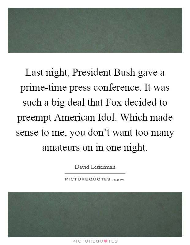 Last night, President Bush gave a prime-time press conference. It was such a big deal that Fox decided to preempt American Idol. Which made sense to me, you don't want too many amateurs on in one night Picture Quote #1