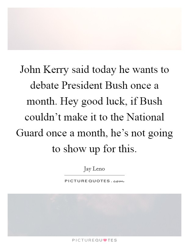 John Kerry said today he wants to debate President Bush once a month. Hey good luck, if Bush couldn't make it to the National Guard once a month, he's not going to show up for this Picture Quote #1