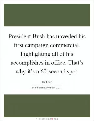 President Bush has unveiled his first campaign commercial, highlighting all of his accomplishes in office. That’s why it’s a 60-second spot Picture Quote #1