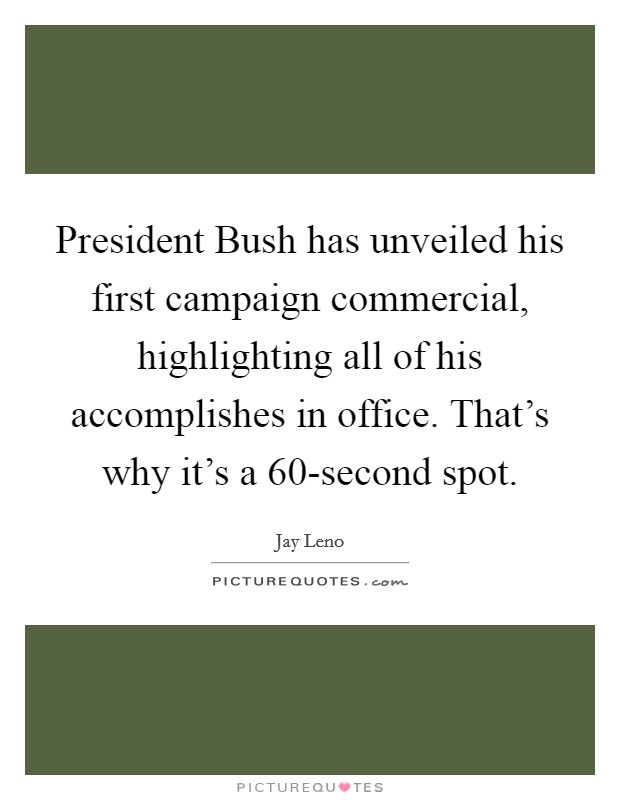 President Bush has unveiled his first campaign commercial, highlighting all of his accomplishes in office. That's why it's a 60-second spot Picture Quote #1