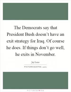 The Democrats say that President Bush doesn’t have an exit strategy for Iraq. Of course he does. If things don’t go well, he exits in November Picture Quote #1