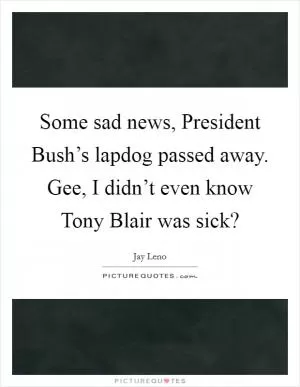 Some sad news, President Bush’s lapdog passed away. Gee, I didn’t even know Tony Blair was sick? Picture Quote #1