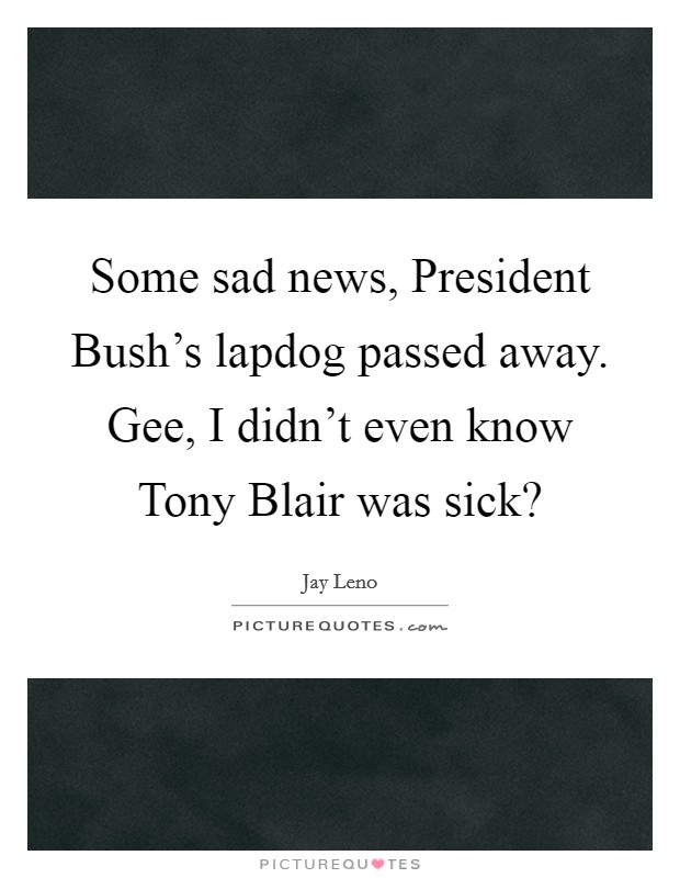 Some sad news, President Bush's lapdog passed away. Gee, I didn't even know Tony Blair was sick? Picture Quote #1