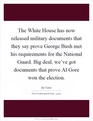 The White House has now released military documents that they say prove George Bush met his requirements for the National Guard. Big deal, we’ve got documents that prove Al Gore won the election Picture Quote #1