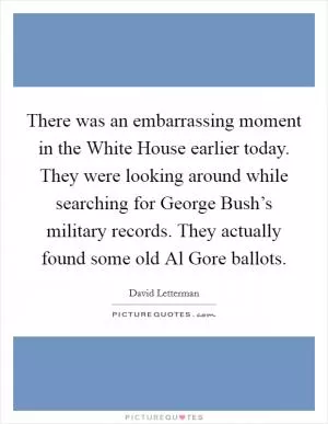 There was an embarrassing moment in the White House earlier today. They were looking around while searching for George Bush’s military records. They actually found some old Al Gore ballots Picture Quote #1