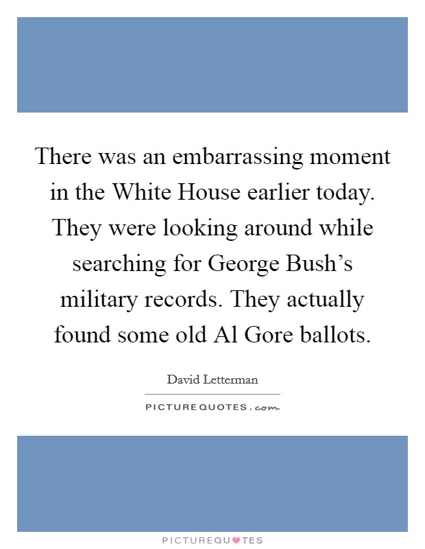 There was an embarrassing moment in the White House earlier today. They were looking around while searching for George Bush's military records. They actually found some old Al Gore ballots Picture Quote #1