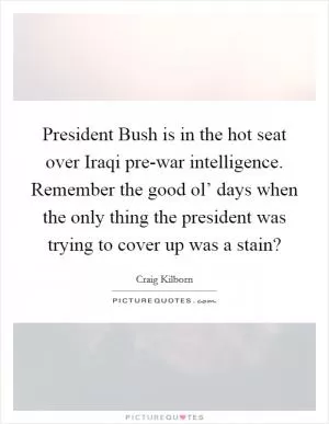 President Bush is in the hot seat over Iraqi pre-war intelligence. Remember the good ol’ days when the only thing the president was trying to cover up was a stain? Picture Quote #1