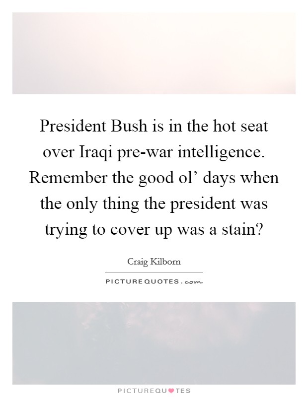 President Bush is in the hot seat over Iraqi pre-war intelligence. Remember the good ol' days when the only thing the president was trying to cover up was a stain? Picture Quote #1
