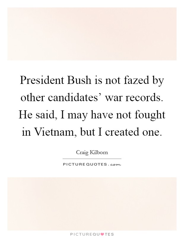 President Bush is not fazed by other candidates' war records. He said, I may have not fought in Vietnam, but I created one Picture Quote #1