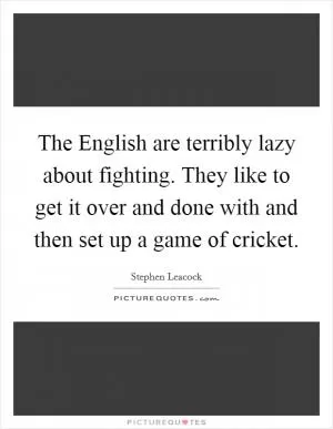 The English are terribly lazy about fighting. They like to get it over and done with and then set up a game of cricket Picture Quote #1