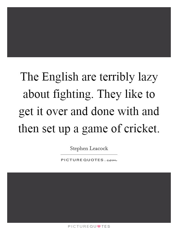 The English are terribly lazy about fighting. They like to get it over and done with and then set up a game of cricket Picture Quote #1