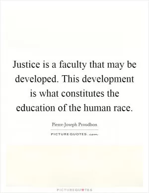 Justice is a faculty that may be developed. This development is what constitutes the education of the human race Picture Quote #1