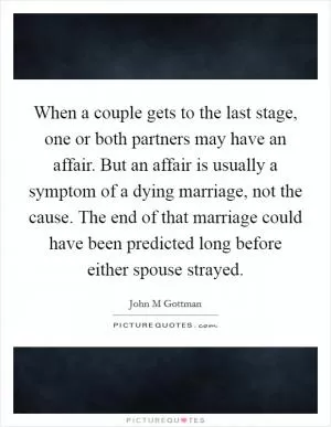When a couple gets to the last stage, one or both partners may have an affair. But an affair is usually a symptom of a dying marriage, not the cause. The end of that marriage could have been predicted long before either spouse strayed Picture Quote #1