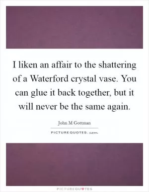 I liken an affair to the shattering of a Waterford crystal vase. You can glue it back together, but it will never be the same again Picture Quote #1