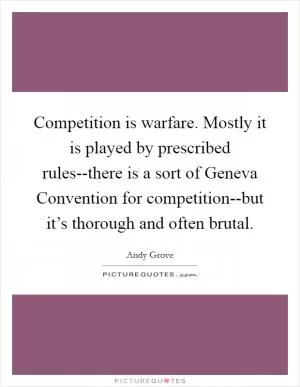 Competition is warfare. Mostly it is played by prescribed rules--there is a sort of Geneva Convention for competition--but it’s thorough and often brutal Picture Quote #1