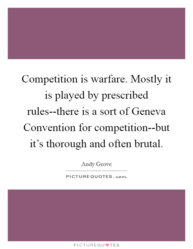 Competition is warfare. Mostly it is played by prescribed rules--there is a sort of Geneva Convention for competition--but it's thorough and often brutal Picture Quote #1