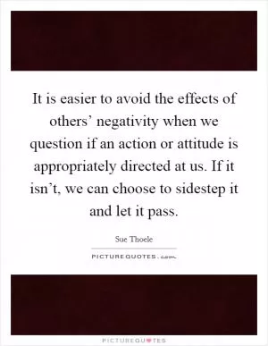 It is easier to avoid the effects of others’ negativity when we question if an action or attitude is appropriately directed at us. If it isn’t, we can choose to sidestep it and let it pass Picture Quote #1