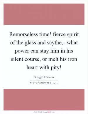 Remorseless time! fierce spirit of the glass and scythe,--what power can stay him in his silent course, or melt his iron heart with pity! Picture Quote #1