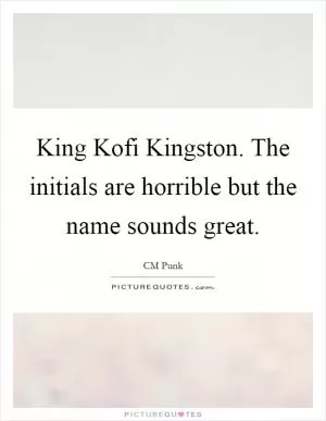 King Kofi Kingston. The initials are horrible but the name sounds great Picture Quote #1