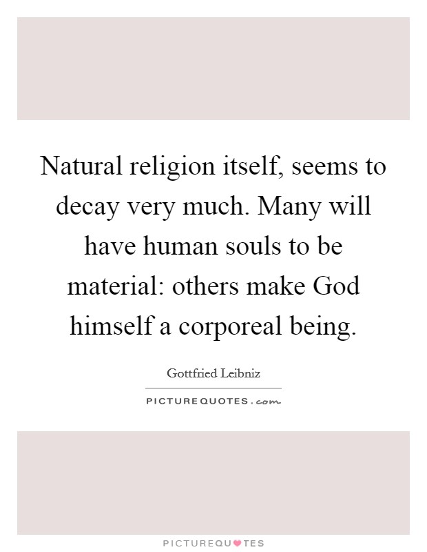 Natural religion itself, seems to decay very much. Many will have human souls to be material: others make God himself a corporeal being Picture Quote #1