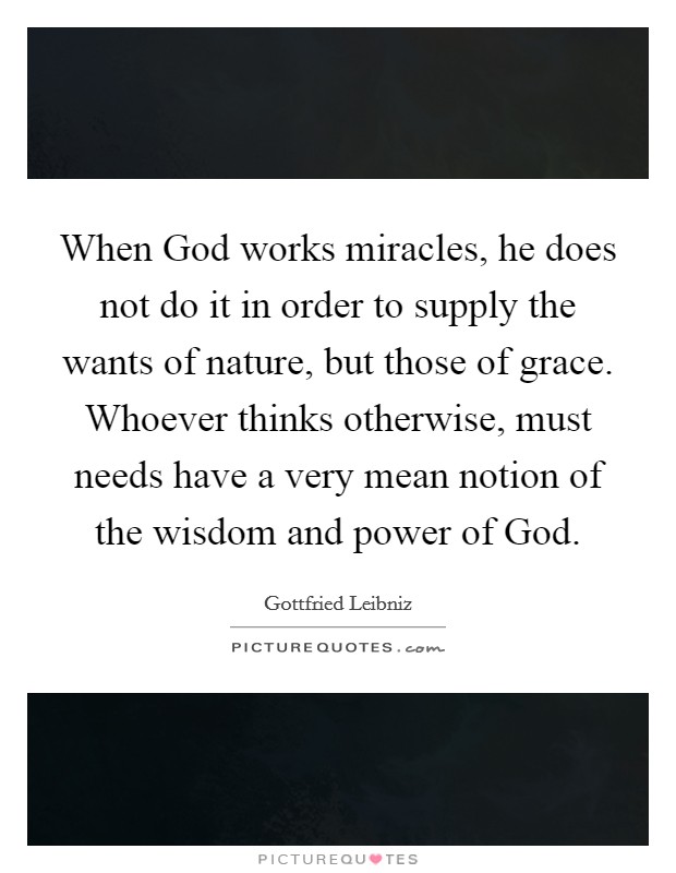 When God works miracles, he does not do it in order to supply the wants of nature, but those of grace. Whoever thinks otherwise, must needs have a very mean notion of the wisdom and power of God Picture Quote #1