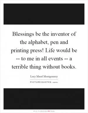 Blessings be the inventor of the alphabet, pen and printing press! Life would be -- to me in all events -- a terrible thing without books Picture Quote #1