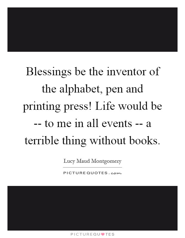 Blessings be the inventor of the alphabet, pen and printing press! Life would be -- to me in all events -- a terrible thing without books Picture Quote #1