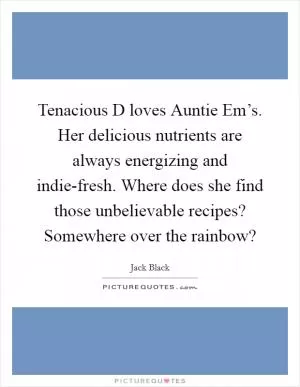 Tenacious D loves Auntie Em’s. Her delicious nutrients are always energizing and indie-fresh. Where does she find those unbelievable recipes? Somewhere over the rainbow? Picture Quote #1